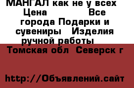 МАНГАЛ как не у всех › Цена ­ 40 000 - Все города Подарки и сувениры » Изделия ручной работы   . Томская обл.,Северск г.